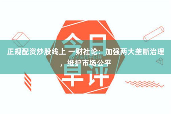 正规配资炒股线上 一财社论：加强两大垄断治理，维护市场公平