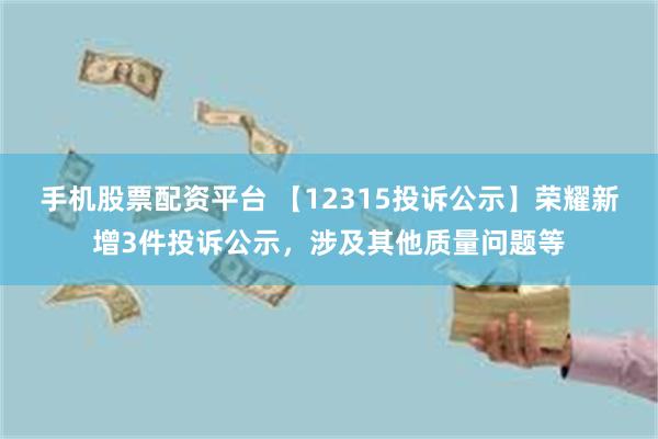 手机股票配资平台 【12315投诉公示】荣耀新增3件投诉公示，涉及其他质量问题等