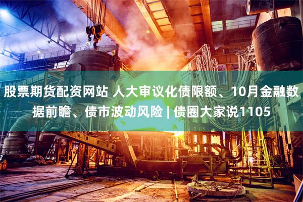 股票期货配资网站 人大审议化债限额、10月金融数据前瞻、债市波动风险 | 债圈大家说1105