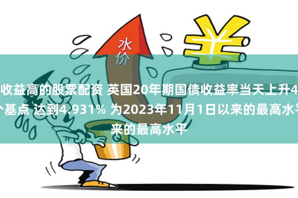 收益高的股票配资 英国20年期国债收益率当天上升4个基点 达到4.931% 为2023年11月1日以来的最高水平