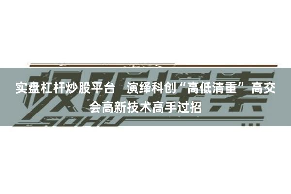 实盘杠杆炒股平台   演绎科创“高低清重” 高交会高新技术高手过招