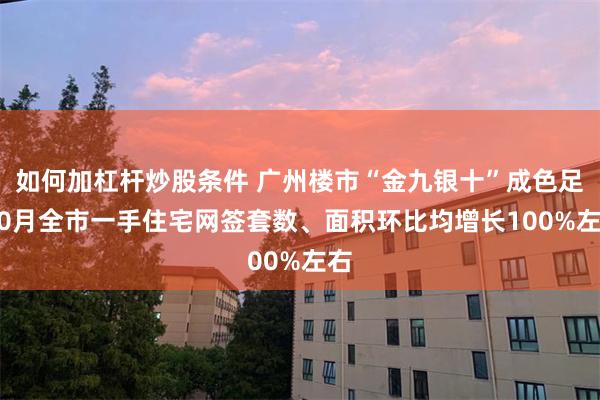 如何加杠杆炒股条件 广州楼市“金九银十”成色足 10月全市一手住宅网签套数、面积环比均增长100%左右