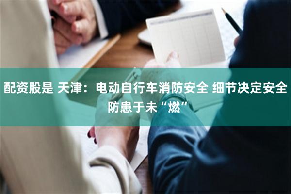 配资股是 天津：电动自行车消防安全 细节决定安全 防患于未“燃”