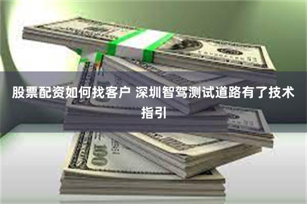 股票配资如何找客户 深圳智驾测试道路有了技术指引