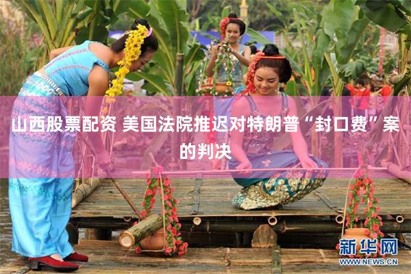 山西股票配资 美国法院推迟对特朗普“封口费”案的判决