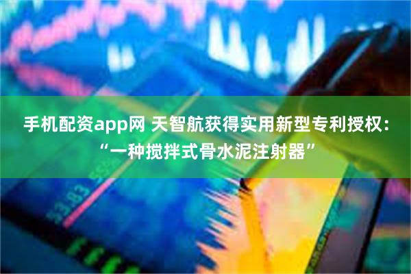 手机配资app网 天智航获得实用新型专利授权：“一种搅拌式骨水泥注射器”