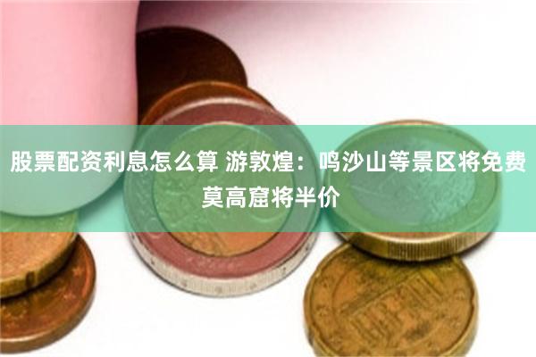 股票配资利息怎么算 游敦煌：鸣沙山等景区将免费 莫高窟将半价