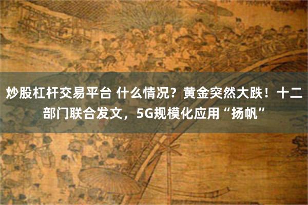 炒股杠杆交易平台 什么情况？黄金突然大跌！十二部门联合发文，5G规模化应用“扬帆”