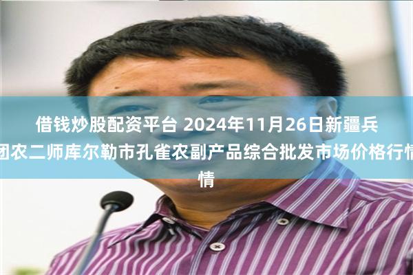 借钱炒股配资平台 2024年11月26日新疆兵团农二师库尔勒市孔雀农副产品综合批发市场价格行情