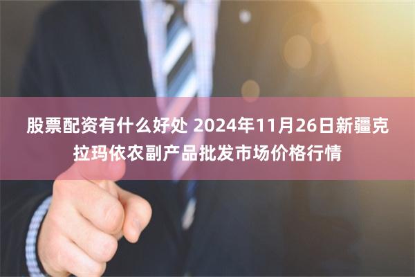 股票配资有什么好处 2024年11月26日新疆克拉玛依农副产品批发市场价格行情