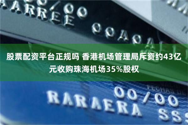 股票配资平台正规吗 香港机场管理局斥资约43亿元收购珠海机场35%股权