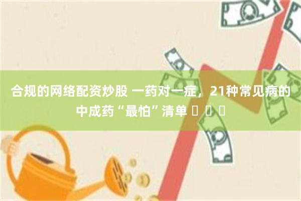 合规的网络配资炒股 一药对一症，21种常见病的中成药“最怕”清单 ​​​