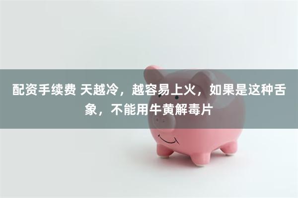 配资手续费 天越冷，越容易上火，如果是这种舌象，不能用牛黄解毒片