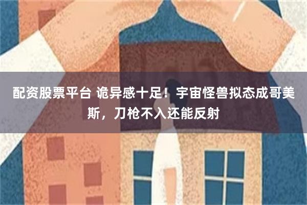 配资股票平台 诡异感十足！宇宙怪兽拟态成哥美斯，刀枪不入还能反射