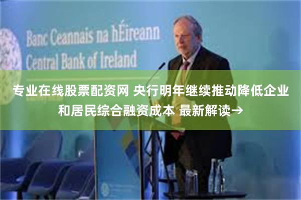 专业在线股票配资网 央行明年继续推动降低企业和居民综合融资成本 最新解读→