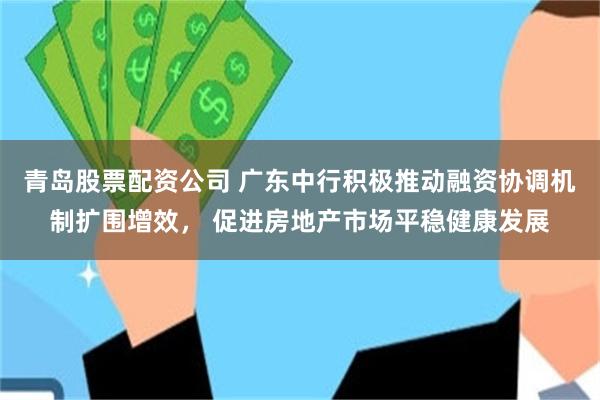 青岛股票配资公司 广东中行积极推动融资协调机制扩围增效， 促进房地产市场平稳健康发展