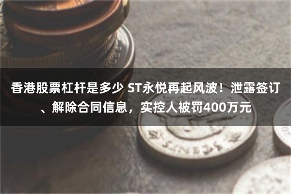 香港股票杠杆是多少 ST永悦再起风波！泄露签订、解除合同信息，实控人被罚400万元