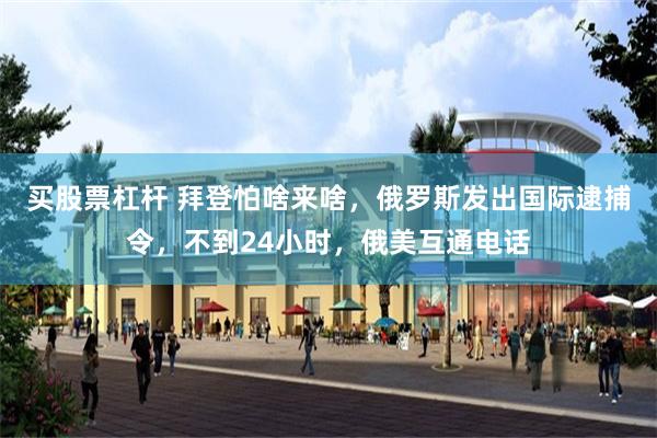 买股票杠杆 拜登怕啥来啥，俄罗斯发出国际逮捕令，不到24小时，俄美互通电话