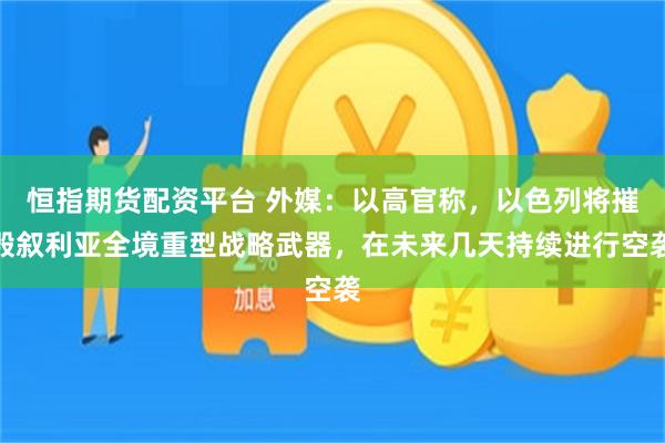 恒指期货配资平台 外媒：以高官称，以色列将摧毁叙利亚全境重型战略武器，在未来几天持续进行空袭
