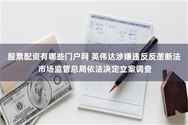 股票配资有哪些门户网 英伟达涉嫌违反反垄断法 市场监管总局依法决定立案调查