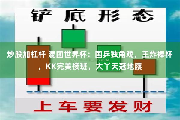 炒股加杠杆 混团世界杯：国乒独角戏，王炸捧杯，KK完美接班，大丫天冠地屦