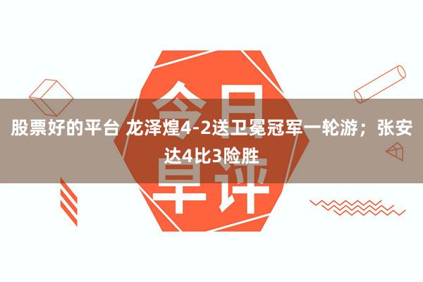 股票好的平台 龙泽煌4-2送卫冕冠军一轮游；张安达4比3险胜