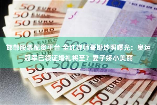 邯郸股票配资平台 全红婵师哥婚纱照曝光：奥运冠军已领证婚礼将至？妻子娇小美丽