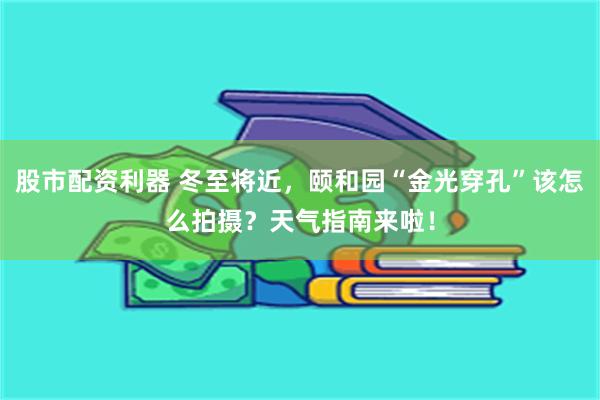 股市配资利器 冬至将近，颐和园“金光穿孔”该怎么拍摄？天气指南来啦！