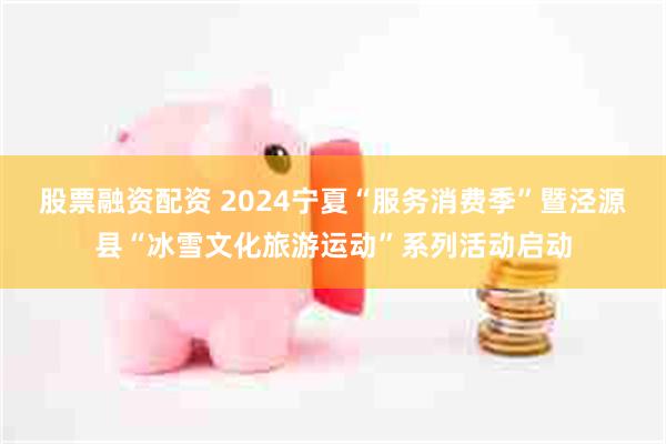 股票融资配资 2024宁夏“服务消费季”暨泾源县“冰雪文化旅游运动”系列活动启动