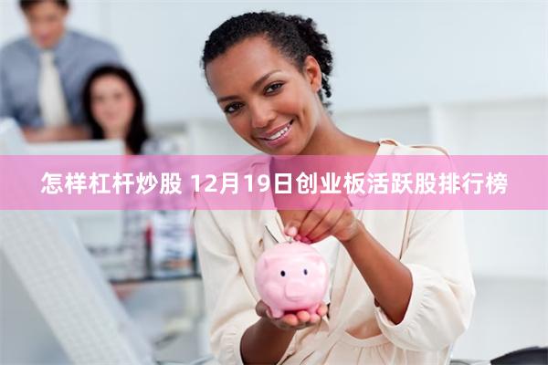 怎样杠杆炒股 12月19日创业板活跃股排行榜