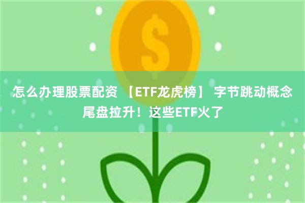 怎么办理股票配资 【ETF龙虎榜】 字节跳动概念尾盘拉升！这些ETF火了