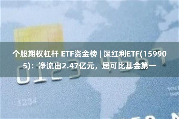 个股期权杠杆 ETF资金榜 | 深红利ETF(159905)：净流出2.47亿元，居可比基金第一