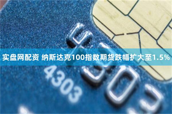 实盘网配资 纳斯达克100指数期货跌幅扩大至1.5%