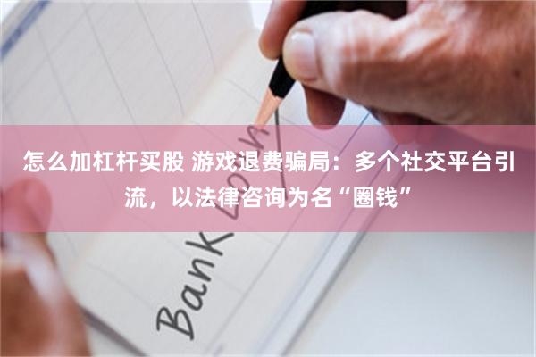 怎么加杠杆买股 游戏退费骗局：多个社交平台引流，以法律咨询为名“圈钱”