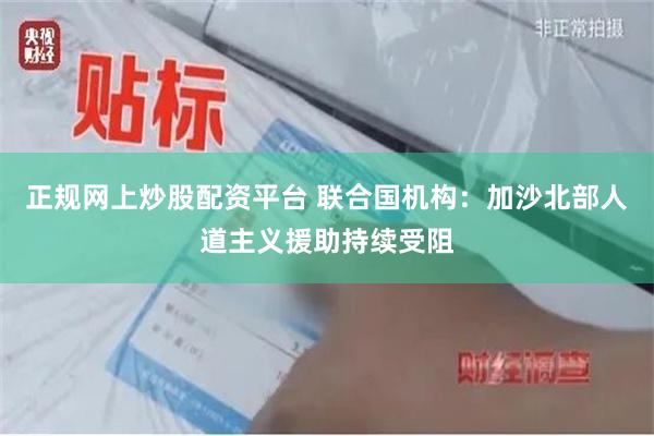 正规网上炒股配资平台 联合国机构：加沙北部人道主义援助持续受阻