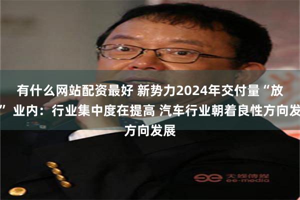 有什么网站配资最好 新势力2024年交付量“放榜” 业内：行业集中度在提高 汽车行业朝着良性方向发展