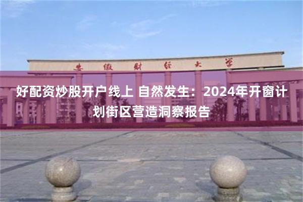 好配资炒股开户线上 自然发生：2024年开窗计划街区营造洞察报告