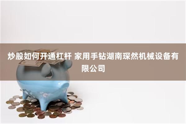炒股如何开通杠杆 家用手钻湖南琛然机械设备有限公司