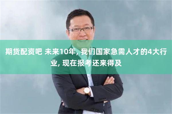 期货配资吧 未来10年, 我们国家急需人才的4大行业, 现在报考还来得及