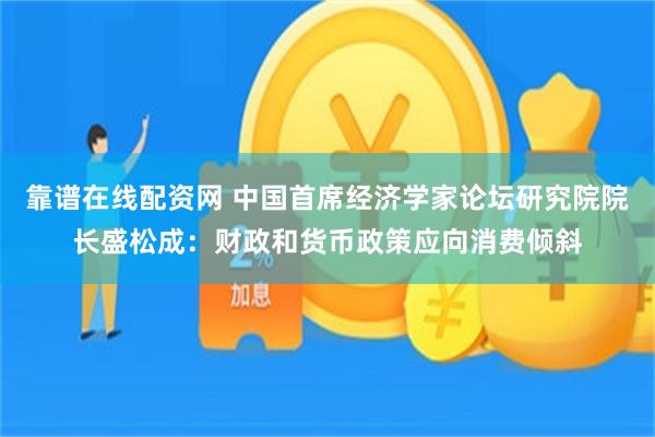 靠谱在线配资网 中国首席经济学家论坛研究院院长盛松成：财政和货币政策应向消费倾斜