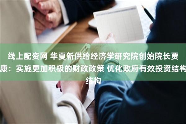 线上配资网 华夏新供给经济学研究院创始院长贾康：实施更加积极的财政政策 优化政府有效投资结构