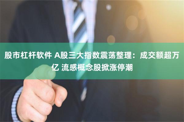 股市杠杆软件 A股三大指数震荡整理：成交额超万亿 流感概念股掀涨停潮
