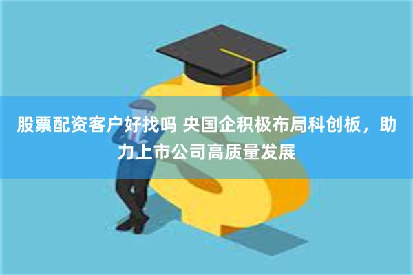 股票配资客户好找吗 央国企积极布局科创板，助力上市公司高质量发展