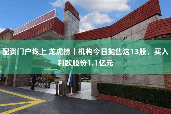 配资门户线上 龙虎榜丨机构今日抛售这13股，买入利欧股份1.1亿元