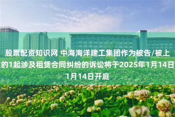 股票配资知识网 中海海洋建工集团作为被告/被上诉人的1起涉及租赁合同纠纷的诉讼将于2025年1月14日开庭