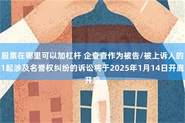 股票在哪里可以加杠杆 企查查作为被告/被上诉人的1起涉及名誉权纠纷的诉讼将于2025年1月14日开庭