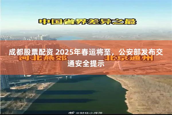 成都股票配资 2025年春运将至，公安部发布交通安全提示