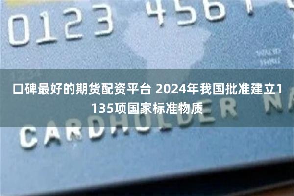口碑最好的期货配资平台 2024年我国批准建立1135项国家标准物质