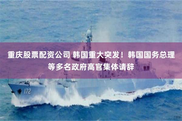 重庆股票配资公司 韩国重大突发！韩国国务总理等多名政府高官集体请辞