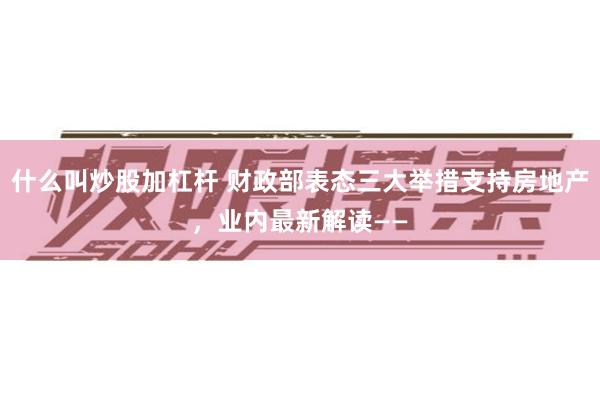 什么叫炒股加杠杆 财政部表态三大举措支持房地产，业内最新解读——